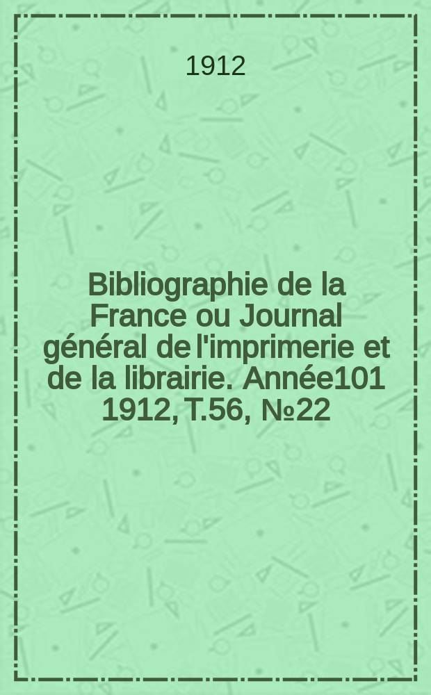 Bibliographie de la France ou Journal général de l'imprimerie et de la librairie. Année101 1912, T.56, №22