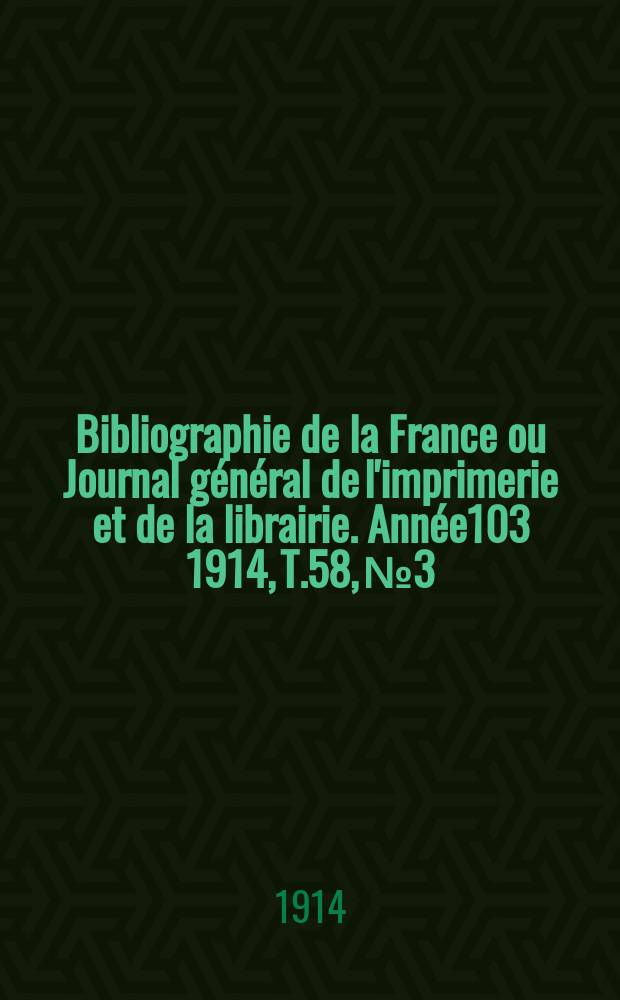 Bibliographie de la France ou Journal g&eacute;n&eacute;ral de l'imprimerie et de la librairie. Ann&eacute;e103 1914, T.58, №3