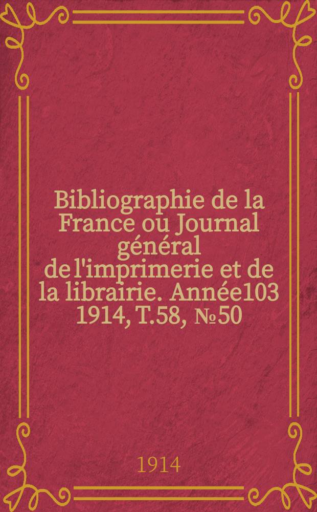 Bibliographie de la France ou Journal g&eacute;n&eacute;ral de l'imprimerie et de la librairie. Ann&eacute;e103 1914, T.58, №50