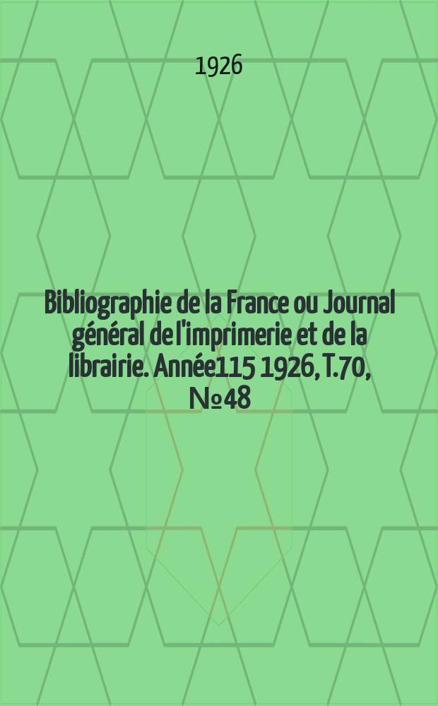 Bibliographie de la France ou Journal g&eacute;n&eacute;ral de l'imprimerie et de la librairie. Ann&eacute;e115 1926, T.70, №48