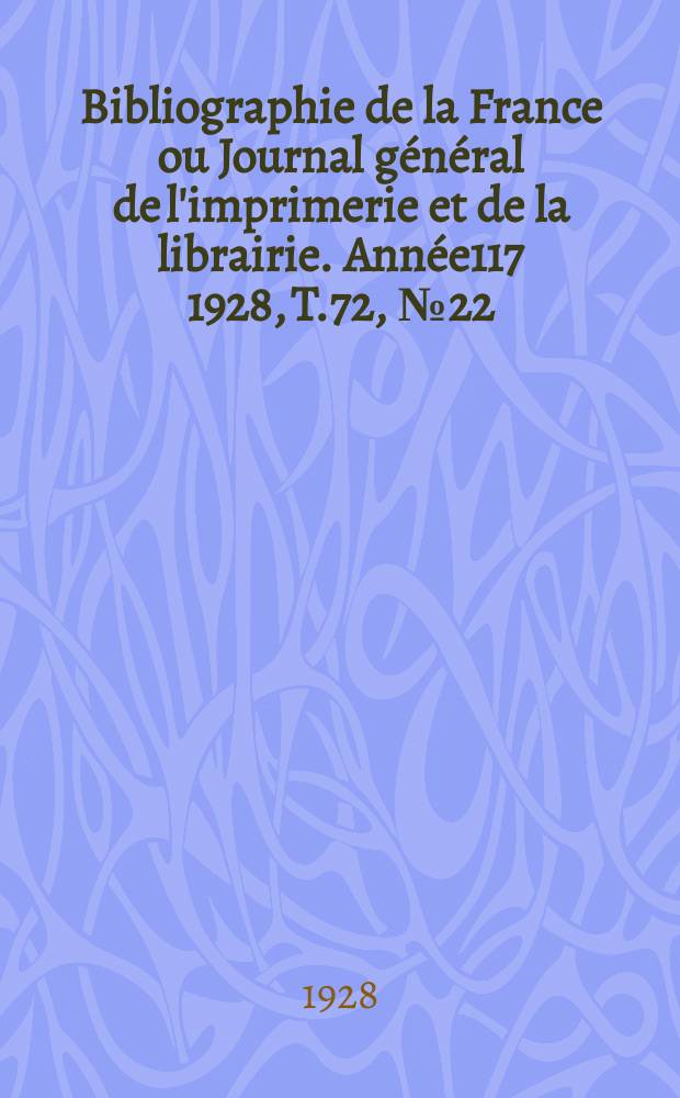 Bibliographie de la France ou Journal g&eacute;n&eacute;ral de l'imprimerie et de la librairie. Ann&eacute;e117 1928, T.72, №22