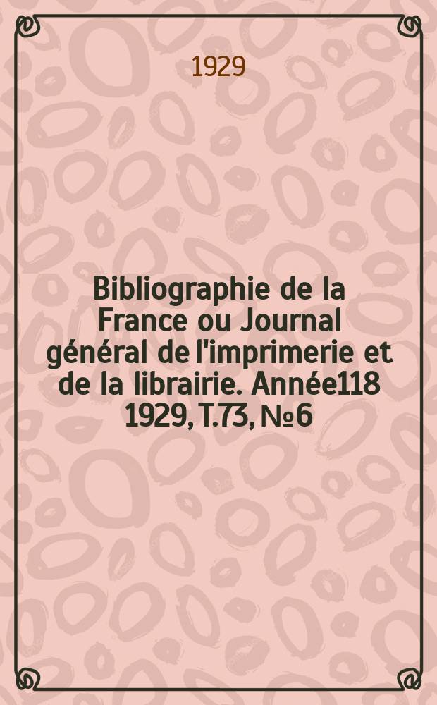 Bibliographie de la France ou Journal g&eacute;n&eacute;ral de l'imprimerie et de la librairie. Ann&eacute;e118 1929, T.73, №6