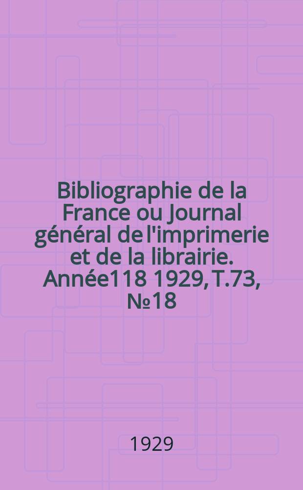Bibliographie de la France ou Journal g&eacute;n&eacute;ral de l'imprimerie et de la librairie. Ann&eacute;e118 1929, T.73, №18