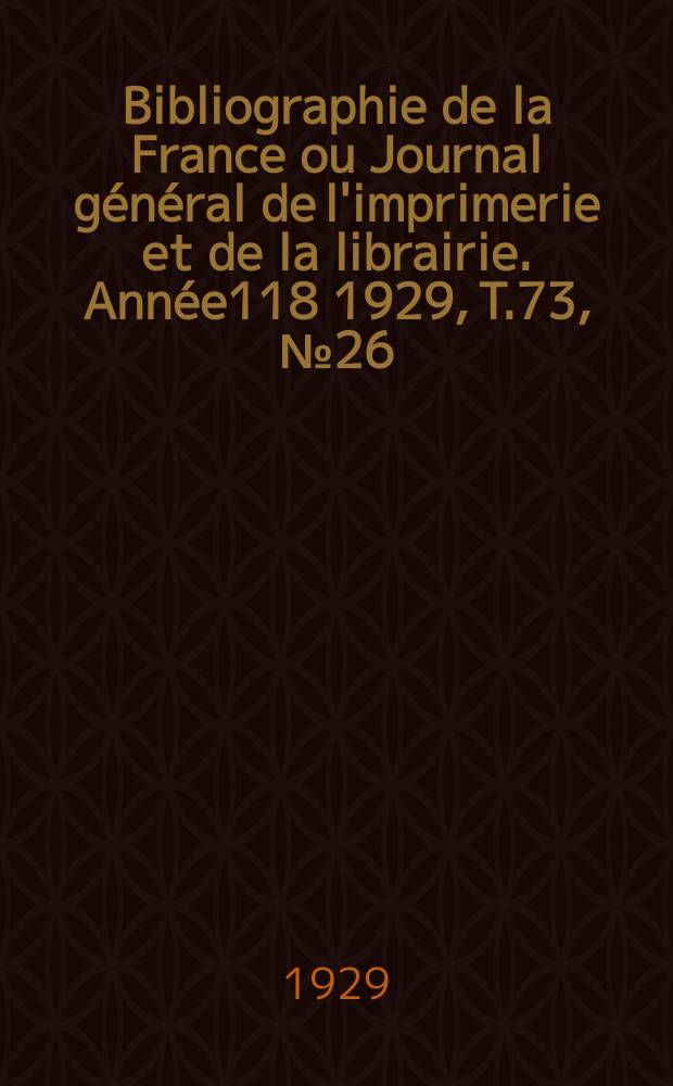 Bibliographie de la France ou Journal g&eacute;n&eacute;ral de l'imprimerie et de la librairie. Ann&eacute;e118 1929, T.73, №26
