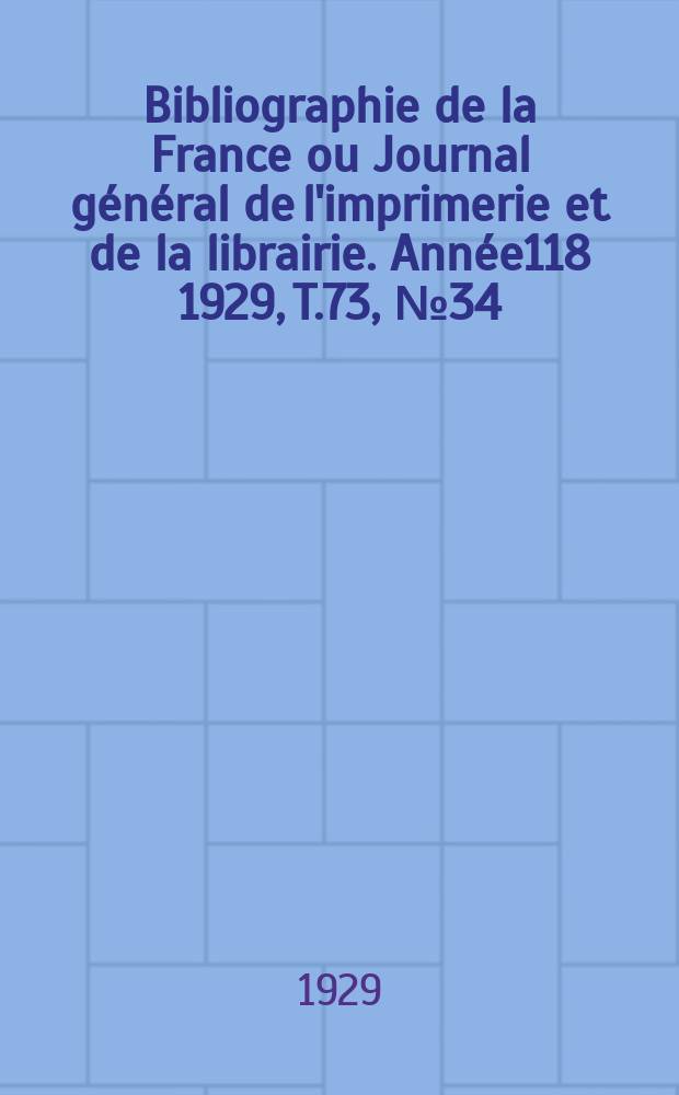 Bibliographie de la France ou Journal g&eacute;n&eacute;ral de l'imprimerie et de la librairie. Ann&eacute;e118 1929, T.73, №34