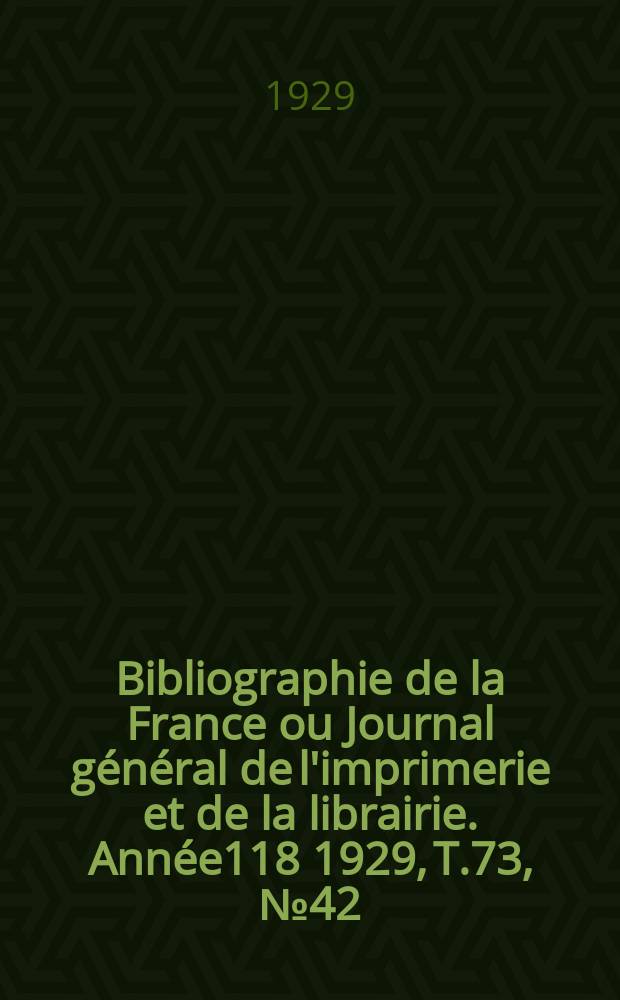 Bibliographie de la France ou Journal g&eacute;n&eacute;ral de l'imprimerie et de la librairie. Ann&eacute;e118 1929, T.73, №42