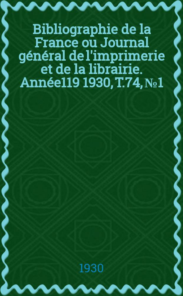 Bibliographie de la France ou Journal g&eacute;n&eacute;ral de l'imprimerie et de la librairie. Ann&eacute;e119 1930, T.74, №1