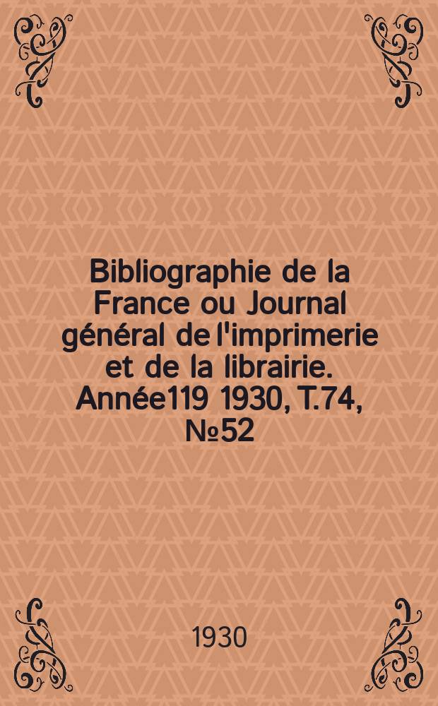 Bibliographie de la France ou Journal g&eacute;n&eacute;ral de l'imprimerie et de la librairie. Ann&eacute;e119 1930, T.74, №52