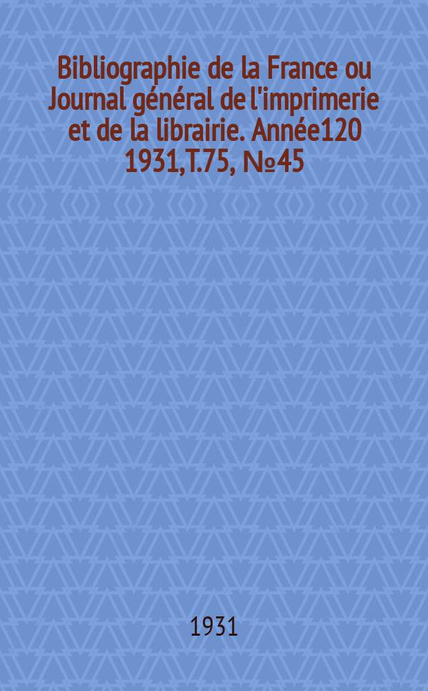 Bibliographie de la France ou Journal général de l'imprimerie et de la librairie. Année120 1931, T.75, №45