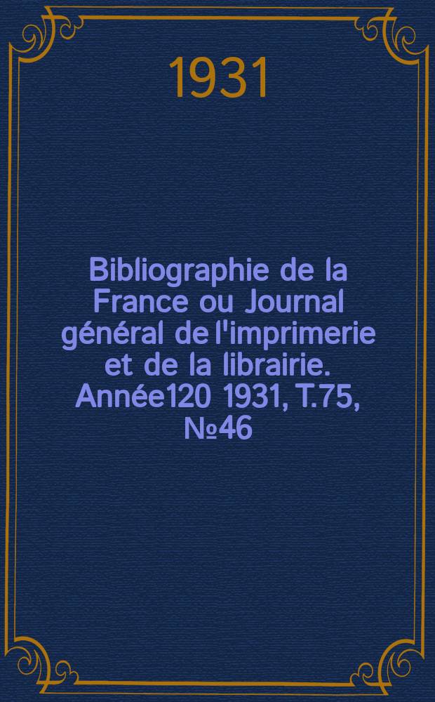 Bibliographie de la France ou Journal général de l'imprimerie et de la librairie. Année120 1931, T.75, №46