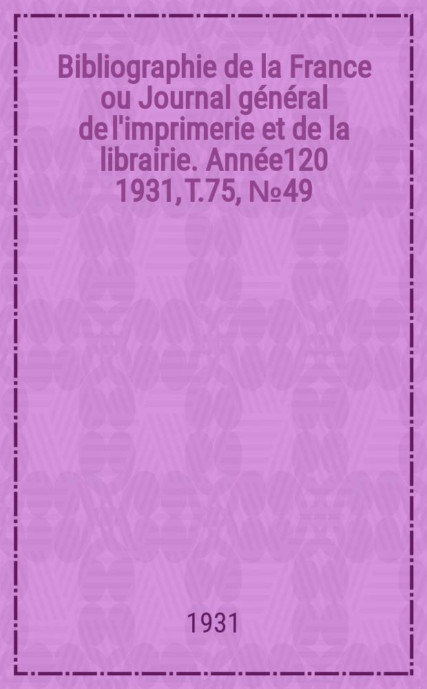 Bibliographie de la France ou Journal g&eacute;n&eacute;ral de l'imprimerie et de la librairie. Ann&eacute;e120 1931, T.75, №49