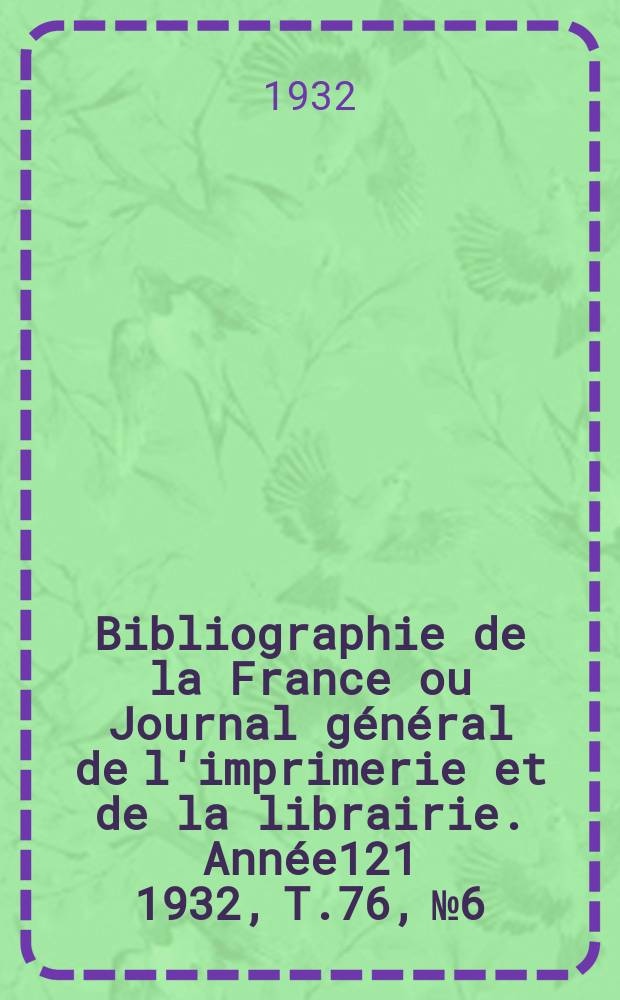 Bibliographie de la France ou Journal g&eacute;n&eacute;ral de l'imprimerie et de la librairie. Ann&eacute;e121 1932, T.76, №6