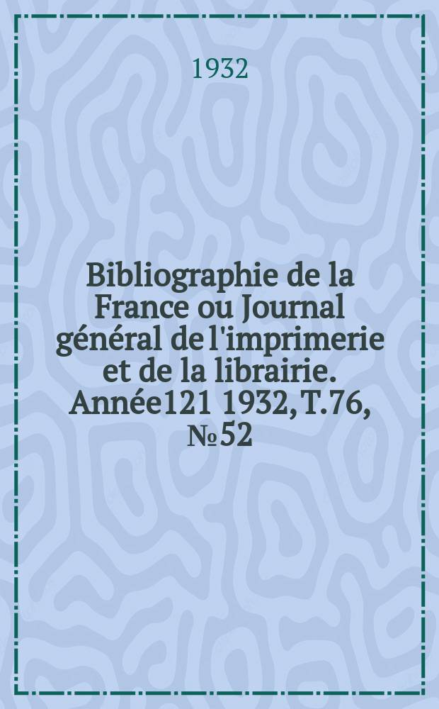 Bibliographie de la France ou Journal général de l'imprimerie et de la librairie. Année121 1932, T.76, №52