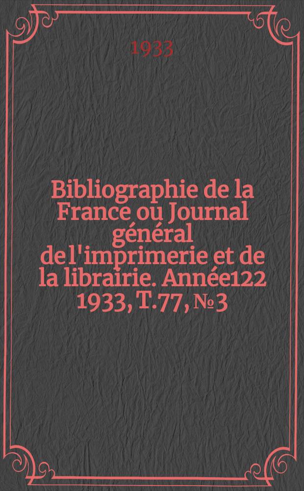 Bibliographie de la France ou Journal g&eacute;n&eacute;ral de l'imprimerie et de la librairie. Ann&eacute;e122 1933, T.77, №3