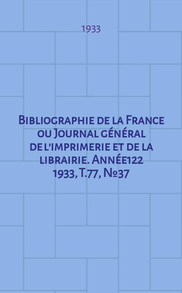 Bibliographie de la France ou Journal g&eacute;n&eacute;ral de l'imprimerie et de la librairie. Ann&eacute;e122 1933, T.77, №37