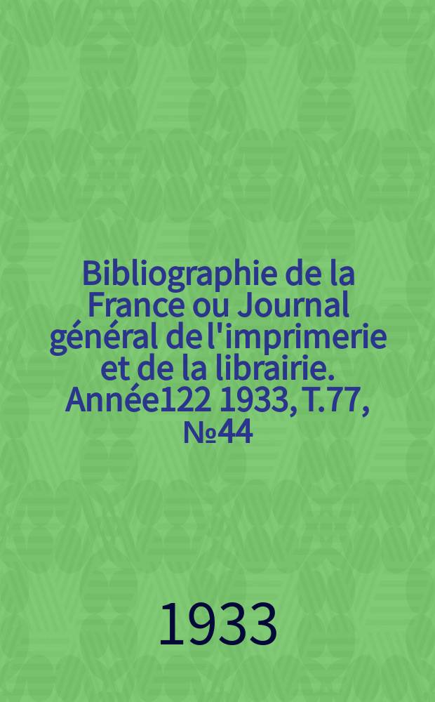 Bibliographie de la France ou Journal général de l'imprimerie et de la librairie. Année122 1933, T.77, №44