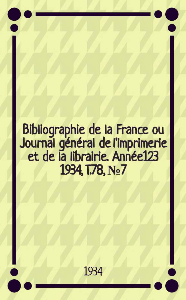 Bibliographie de la France ou Journal g&eacute;n&eacute;ral de l'imprimerie et de la librairie. Ann&eacute;e123 1934, T.78, №7