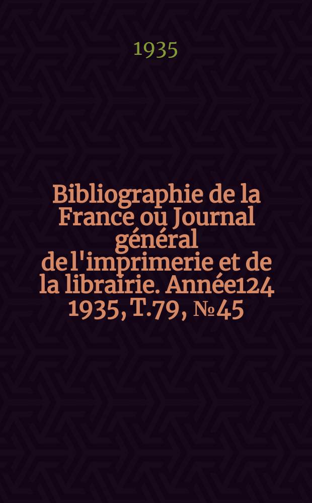 Bibliographie de la France ou Journal g&eacute;n&eacute;ral de l'imprimerie et de la librairie. Ann&eacute;e124 1935, T.79, №45