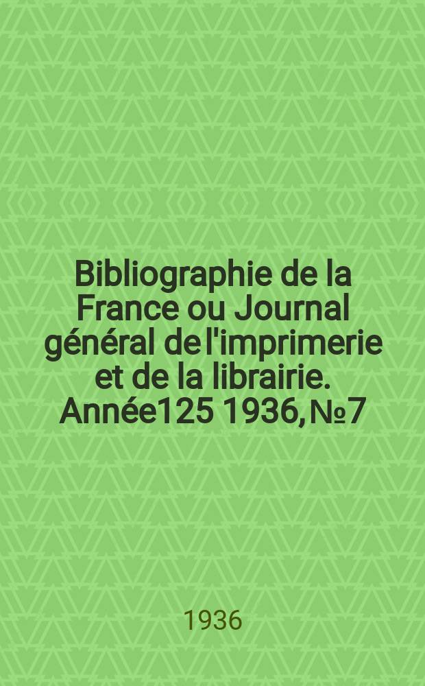 Bibliographie de la France ou Journal g&eacute;n&eacute;ral de l'imprimerie et de la librairie. Ann&eacute;e125 1936, №7
