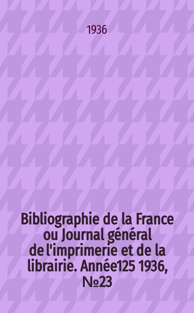 Bibliographie de la France ou Journal général de l'imprimerie et de la librairie. Année125 1936, №23