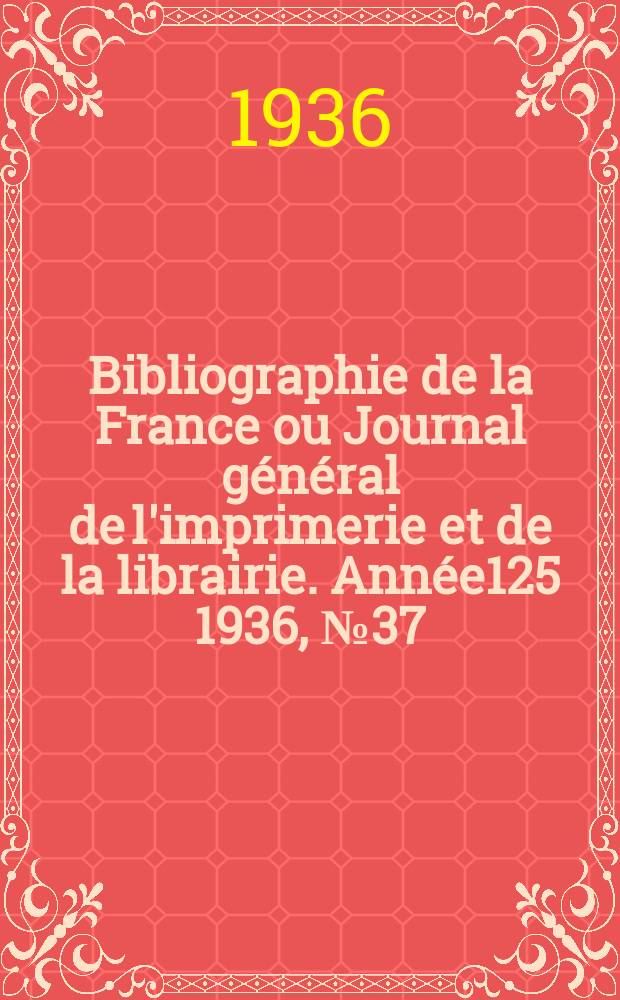Bibliographie de la France ou Journal g&eacute;n&eacute;ral de l'imprimerie et de la librairie. Ann&eacute;e125 1936, №37