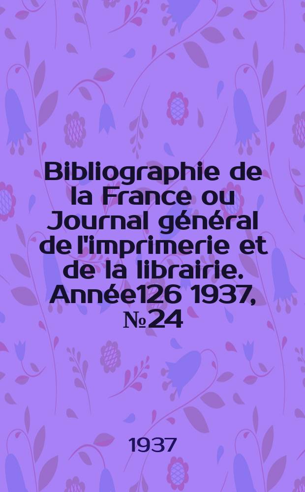 Bibliographie de la France ou Journal g&eacute;n&eacute;ral de l'imprimerie et de la librairie. Ann&eacute;e126 1937, №24