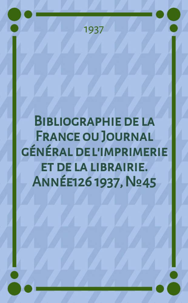 Bibliographie de la France ou Journal général de l'imprimerie et de la librairie. Année126 1937, №45