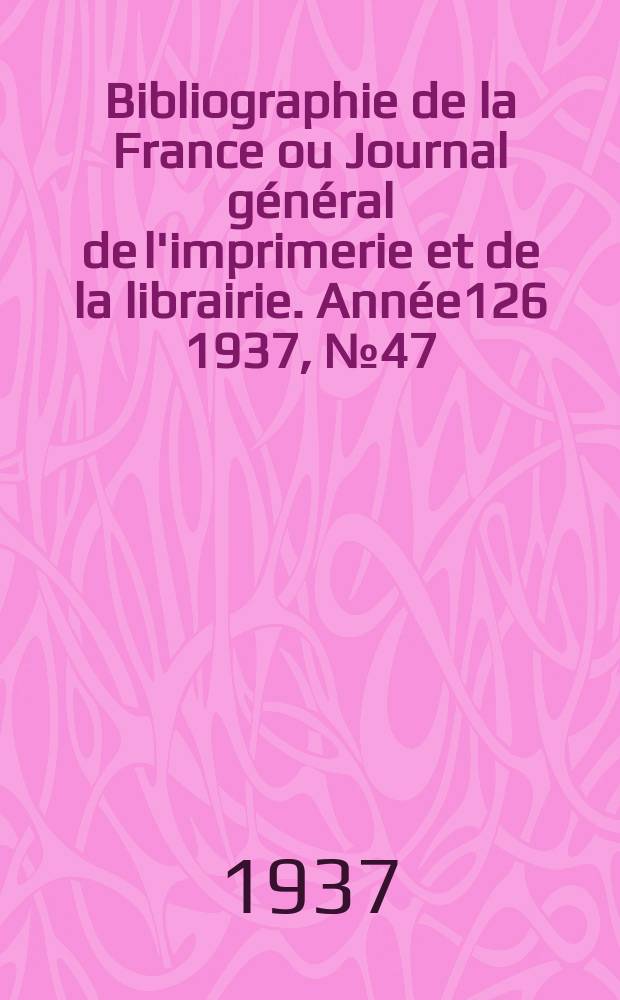 Bibliographie de la France ou Journal général de l'imprimerie et de la librairie. Année126 1937, №47
