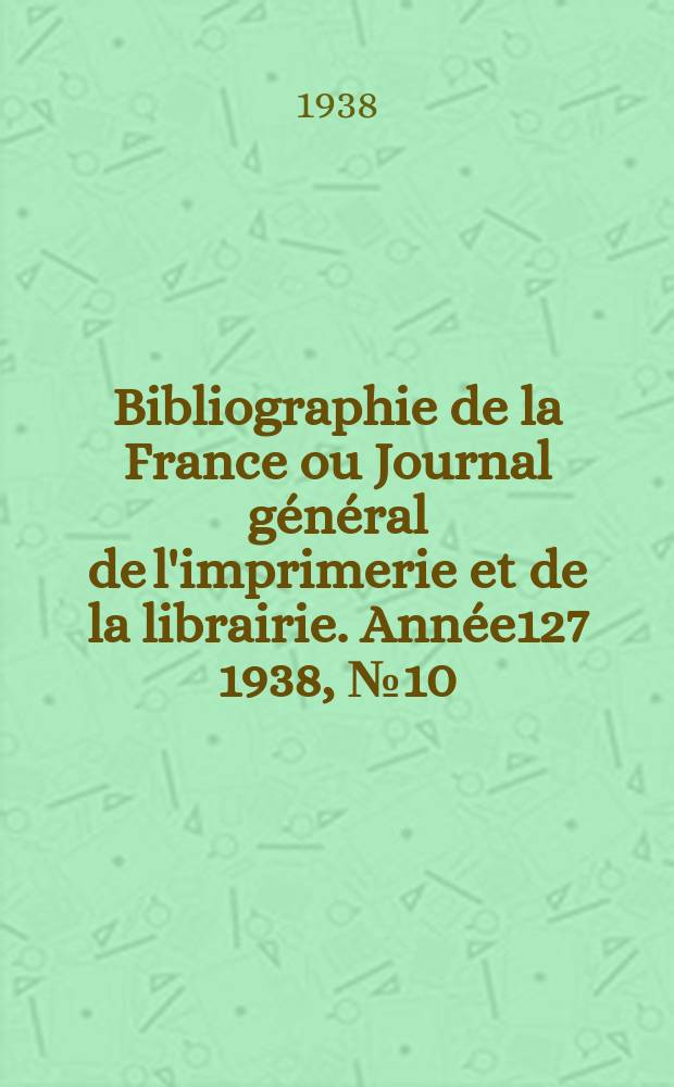 Bibliographie de la France ou Journal général de l'imprimerie et de la librairie. Année127 1938, №10