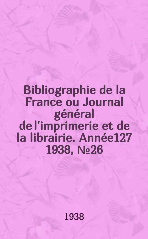 Bibliographie de la France ou Journal général de l'imprimerie et de la librairie. Année127 1938, №26