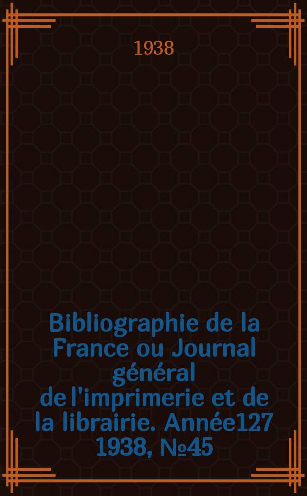 Bibliographie de la France ou Journal général de l'imprimerie et de la librairie. Année127 1938, №45