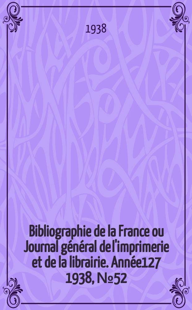 Bibliographie de la France ou Journal général de l'imprimerie et de la librairie. Année127 1938, №52