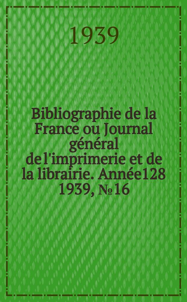 Bibliographie de la France ou Journal général de l'imprimerie et de la librairie. Année128 1939, №16