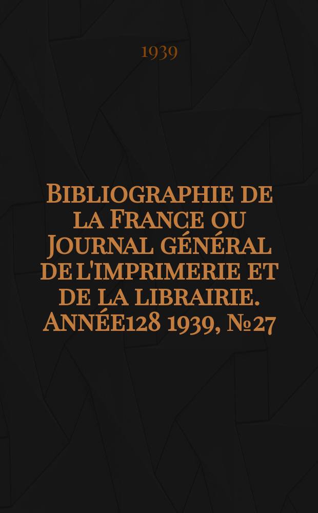 Bibliographie de la France ou Journal général de l'imprimerie et de la librairie. Année128 1939, №27