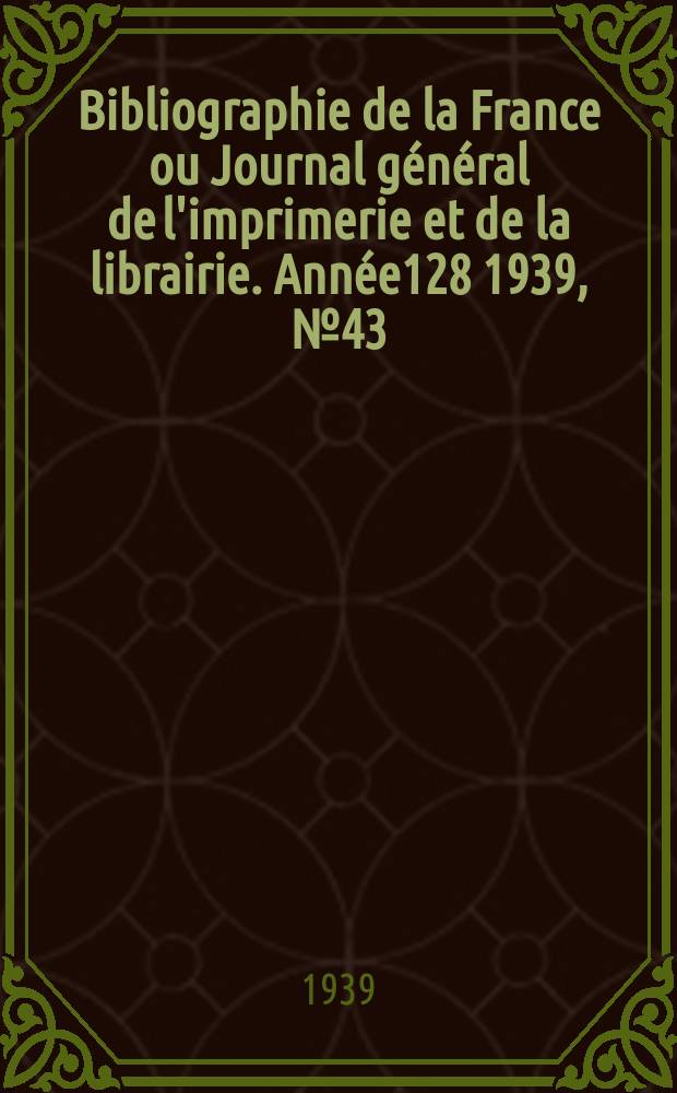 Bibliographie de la France ou Journal g&eacute;n&eacute;ral de l'imprimerie et de la librairie. Ann&eacute;e128 1939, №43