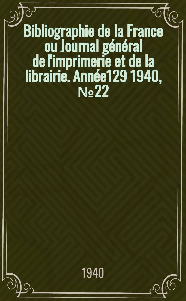 Bibliographie de la France ou Journal g&eacute;n&eacute;ral de l'imprimerie et de la librairie. Ann&eacute;e129 1940, №22