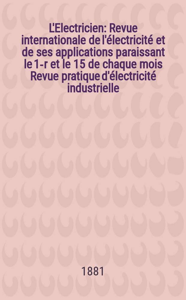 L'Electricien : Revue internationale de l'&eacute;lectricit&eacute; et de ses applications paraissant le 1-r et le 15 de chaque mois Revue pratique d'&eacute;lectricit&eacute; industrielle. T.1