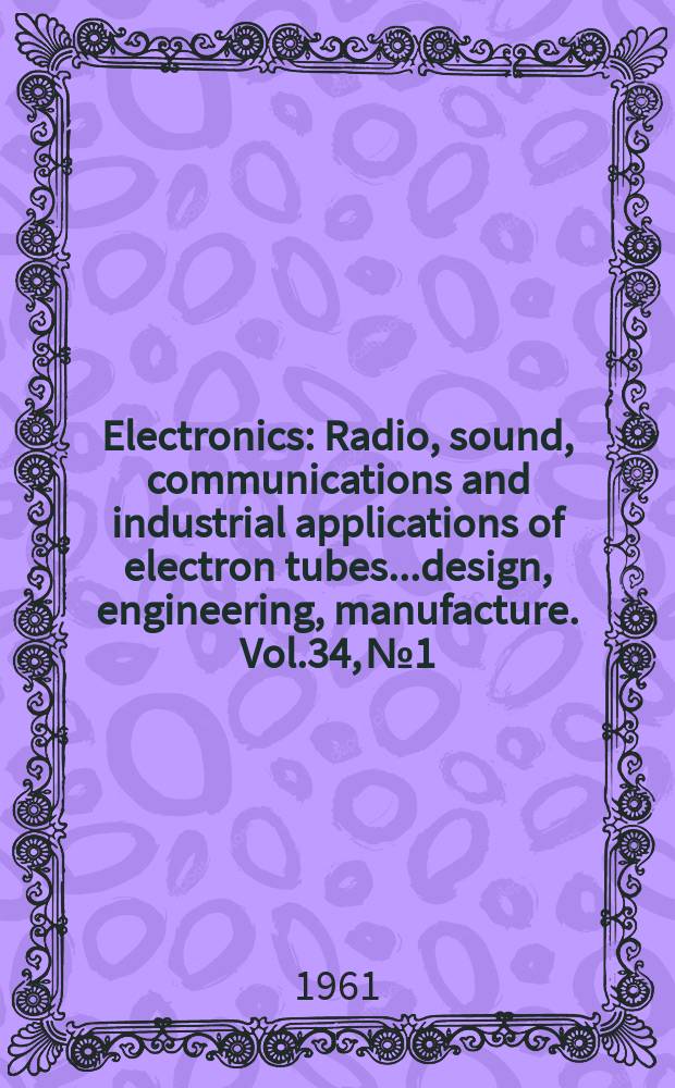 Electronics : Radio, sound, communications and industrial applications of electron tubes...design, engineering, manufacture. Vol.34, №1