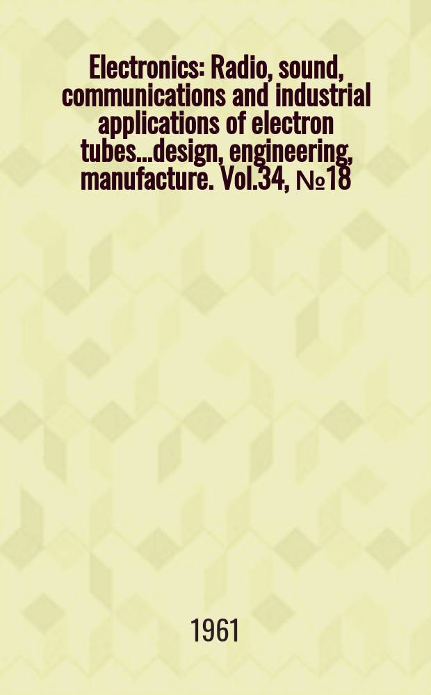 Electronics : Radio, sound, communications and industrial applications of electron tubes...design, engineering, manufacture. Vol.34, №18