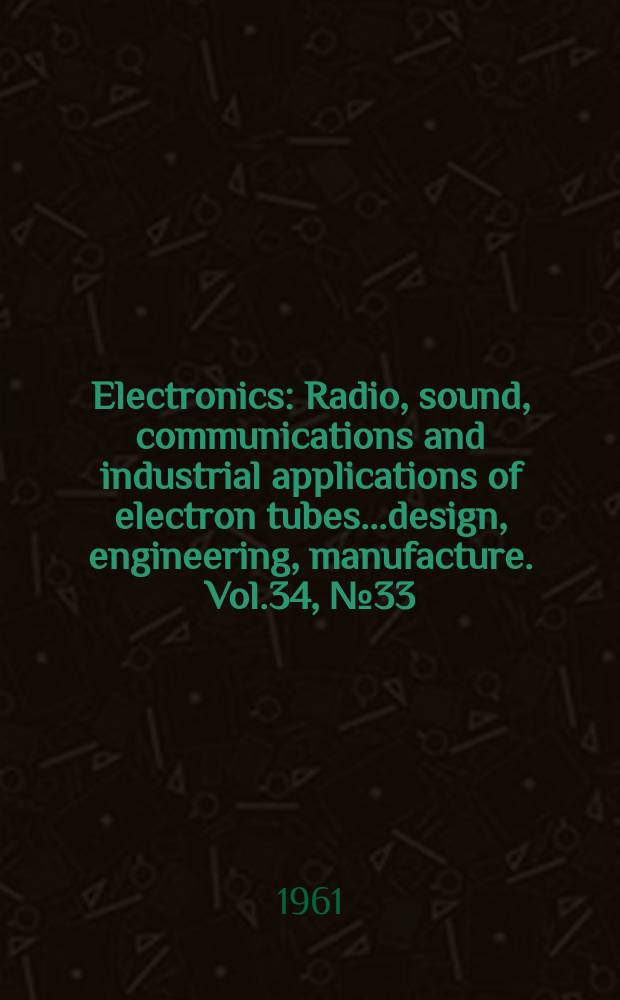 Electronics : Radio, sound, communications and industrial applications of electron tubes...design, engineering, manufacture. Vol.34, №33
