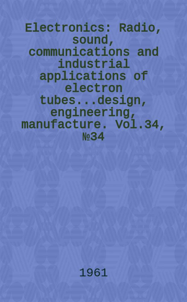 Electronics : Radio, sound, communications and industrial applications of electron tubes...design, engineering, manufacture. Vol.34, №34