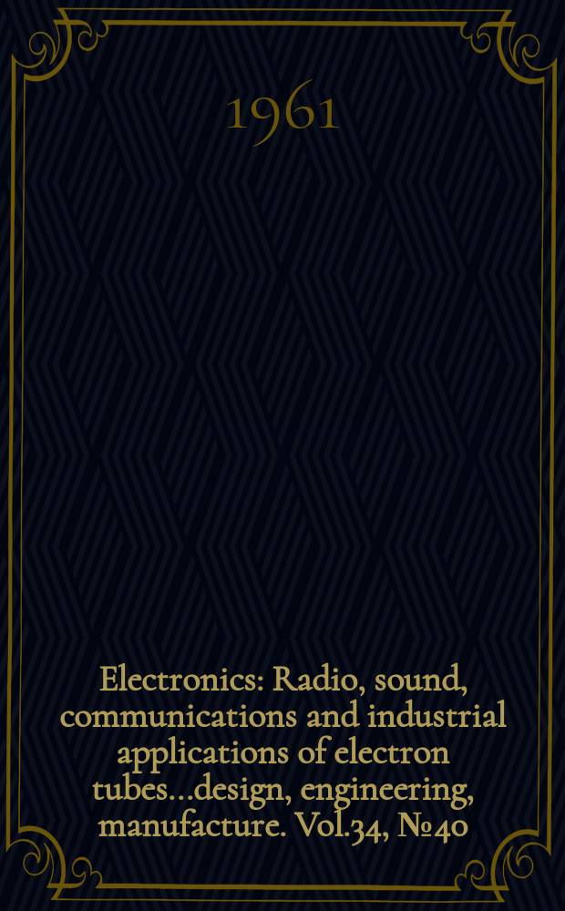 Electronics : Radio, sound, communications and industrial applications of electron tubes...design, engineering, manufacture. Vol.34, №40