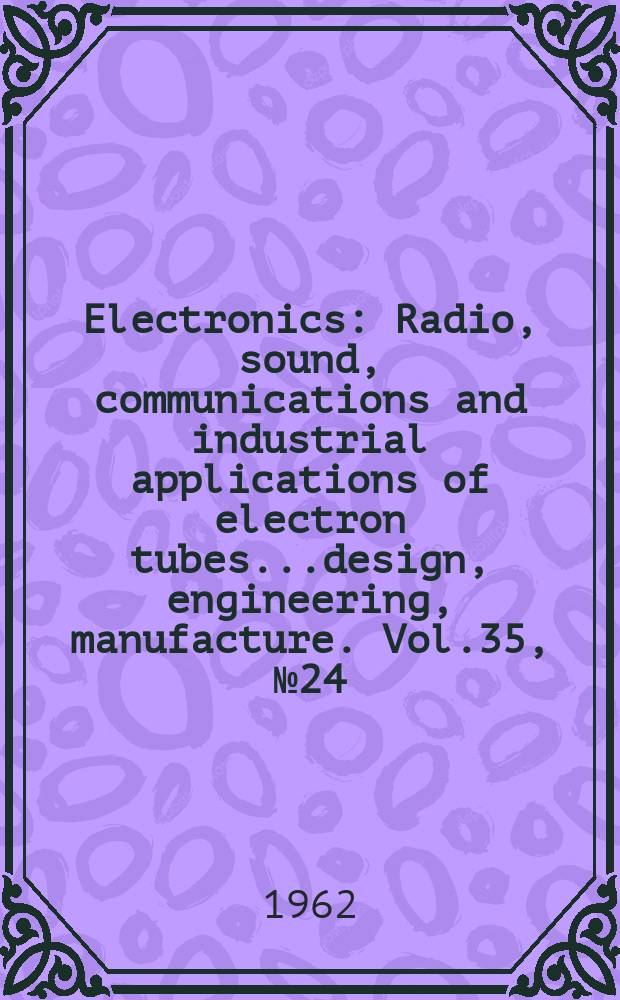 Electronics : Radio, sound, communications and industrial applications of electron tubes...design, engineering, manufacture. Vol.35, №24