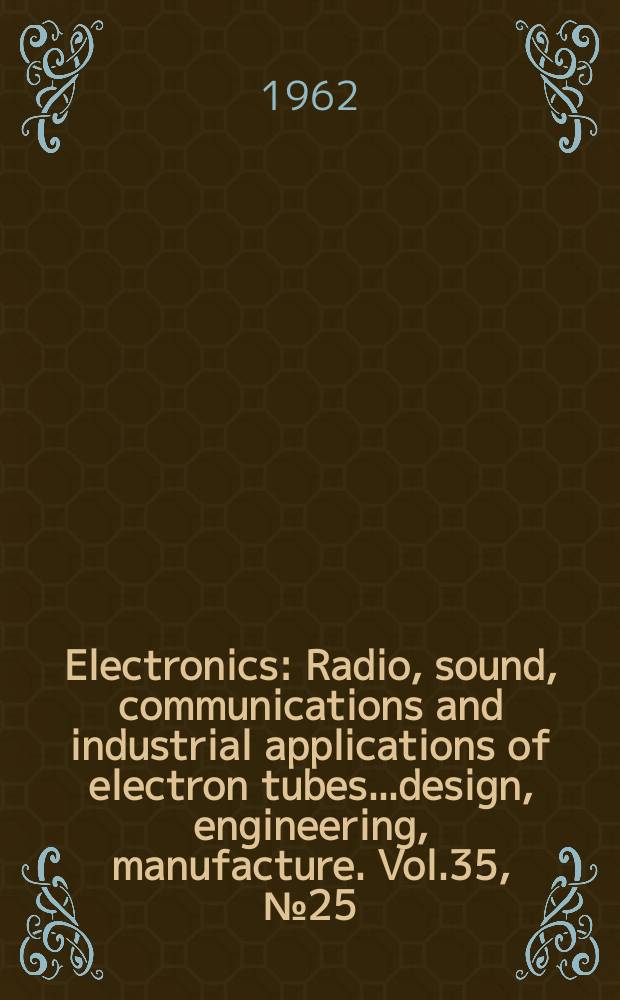 Electronics : Radio, sound, communications and industrial applications of electron tubes...design, engineering, manufacture. Vol.35, №25