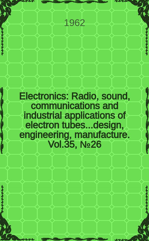 Electronics : Radio, sound, communications and industrial applications of electron tubes...design, engineering, manufacture. Vol.35, №26