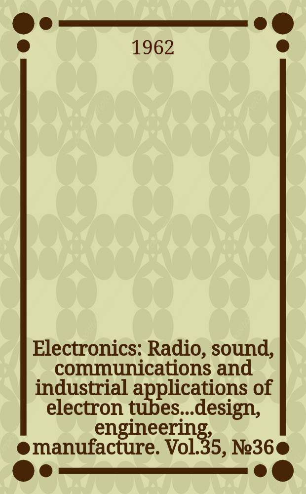 Electronics : Radio, sound, communications and industrial applications of electron tubes...design, engineering, manufacture. Vol.35, №36