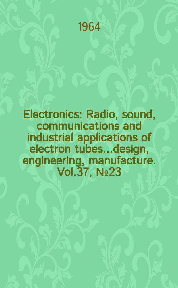 Electronics : Radio, sound, communications and industrial applications of electron tubes...design, engineering, manufacture. Vol.37, №23