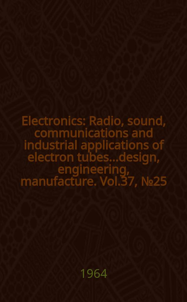 Electronics : Radio, sound, communications and industrial applications of electron tubes...design, engineering, manufacture. Vol.37, №25