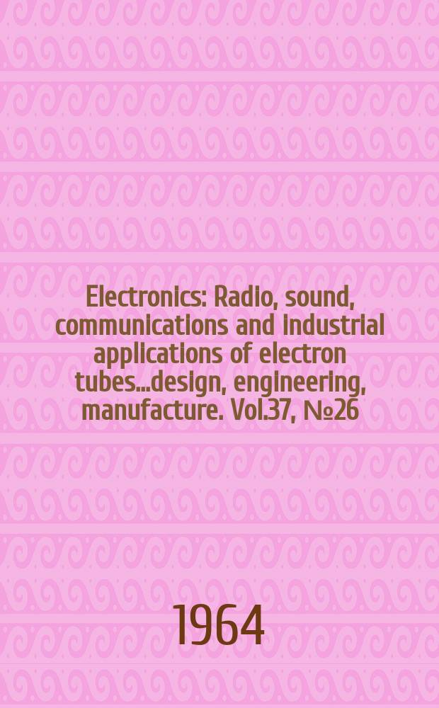 Electronics : Radio, sound, communications and industrial applications of electron tubes...design, engineering, manufacture. Vol.37, №26