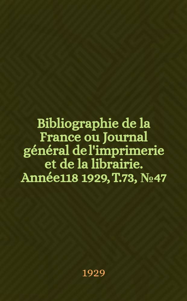Bibliographie de la France ou Journal g&eacute;n&eacute;ral de l'imprimerie et de la librairie. Ann&eacute;e118 1929, T.73, №47